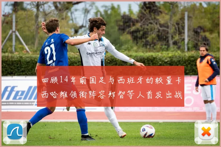 回顾14年前国足与西班牙的较量卡西哈维领衔阵容郑智等人首发出战