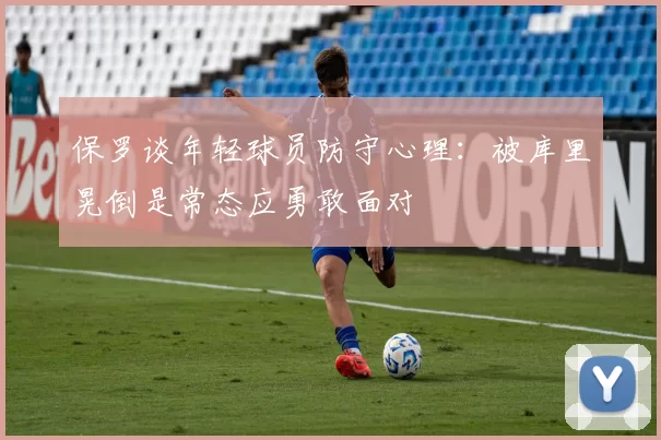 保罗谈年轻球员防守心理：被库里晃倒是常态应勇敢面对