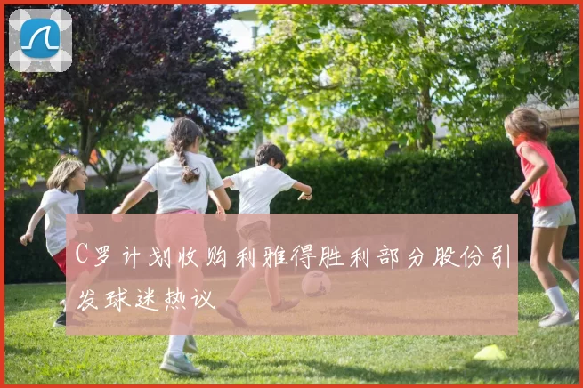 C罗计划收购利雅得胜利部分股份引发球迷热议