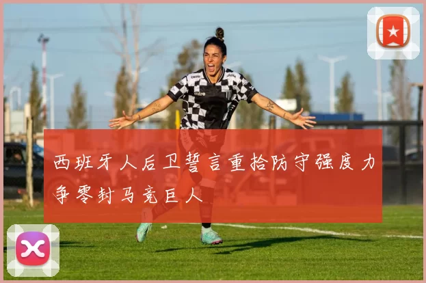 西班牙人后卫誓言重拾防守强度力争零封马竞巨人