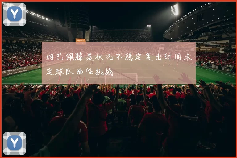 姆巴佩膝盖状况不稳定复出时间未定球队面临挑战