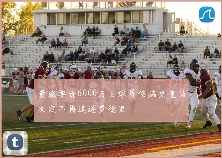 曼城要价6000万且球员伤病史皇马决定不再追逐罗德里