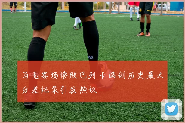 马竞客场惨败巴列卡诺创历史最大分差纪录引发热议