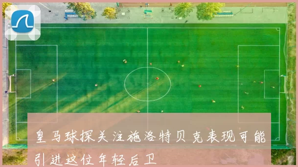 皇马球探关注施洛特贝克表现可能引进这位年轻后卫