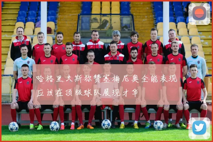 哈格里夫斯称赞塞梅尼奥全能表现应该在顶级球队展现才华