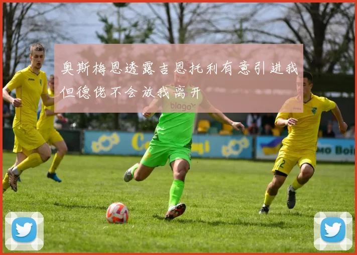 奥斯梅恩透露吉恩托利有意引进我但德佬不会放我离开