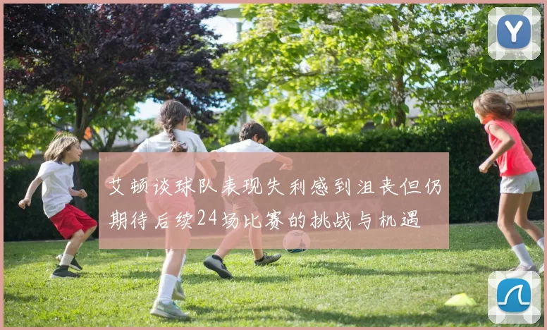 艾顿谈球队表现失利感到沮丧但仍期待后续24场比赛的挑战与机遇