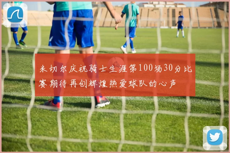 米切尔庆祝骑士生涯第100场30分比赛期待再创辉煌热爱球队的心声