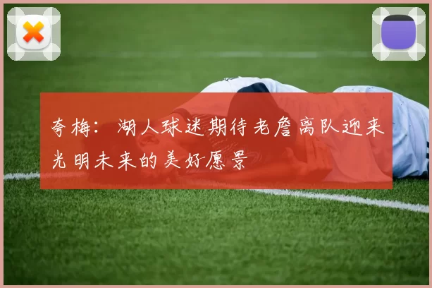 夸梅：湖人球迷期待老詹离队迎来光明未来的美好愿景