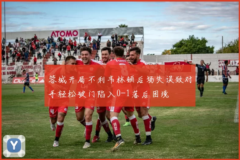 蓉城开局不利韦林顿后场失误致对手轻松破门陷入0-1落后困境