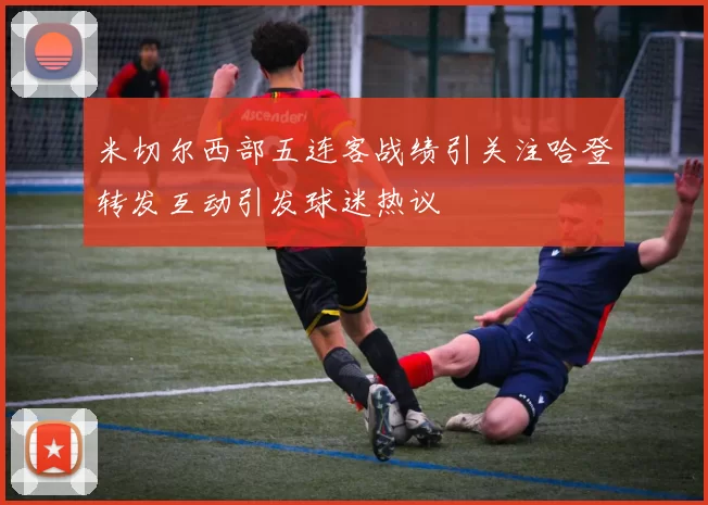 米切尔西部五连客战绩引关注哈登转发互动引发球迷热议