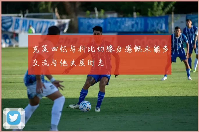克莱回忆与科比的缘分感慨未能多交流与他共度时光