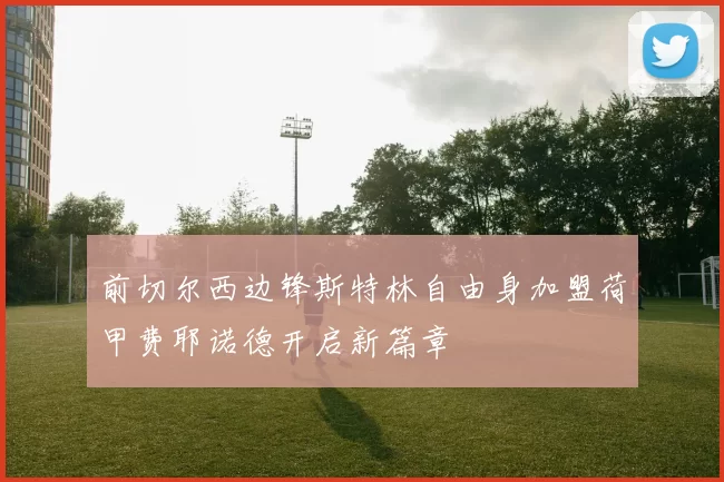 前切尔西边锋斯特林自由身加盟荷甲费耶诺德开启新篇章