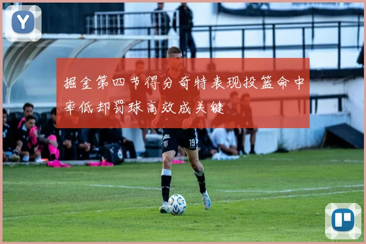 掘金第四节得分奇特表现投篮命中率低却罚球高效成关键