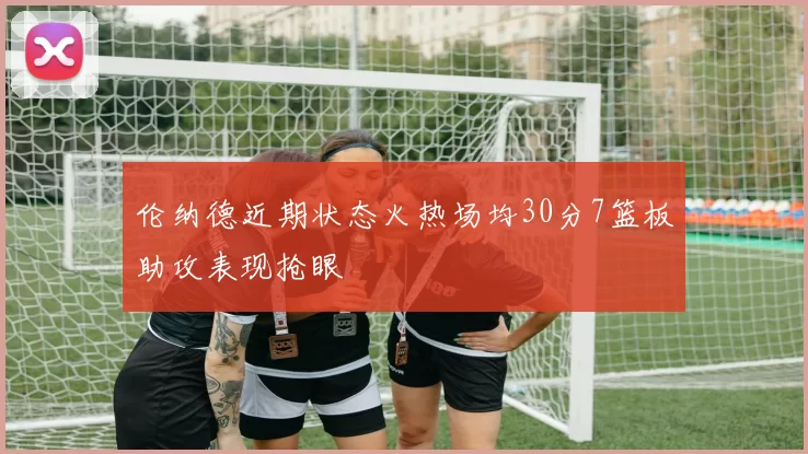 伦纳德近期状态火热场均30分7篮板助攻表现抢眼